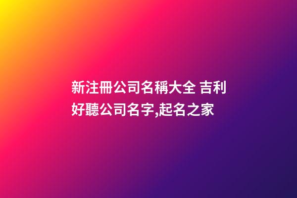 新注冊公司名稱大全 吉利好聽公司名字,起名之家-第1張-公司起名-玄機派